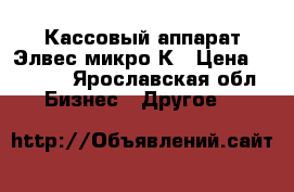 Кассовый аппарат Элвес микро-К › Цена ­ 1 200 - Ярославская обл. Бизнес » Другое   